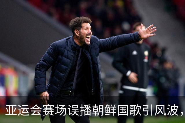 亚运会赛场误播朝鲜国歌引风波，组委会正式向韩方致歉