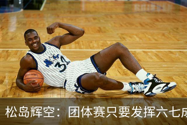松岛辉空：团体赛只要发挥六七成实力 就能和中国乒乓球队抗衡